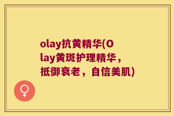 olay抗黄精华(Olay黄斑护理精华，抵御，自信美肌)