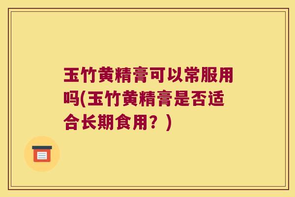 玉竹黄精膏可以常服用吗(玉竹黄精膏是否适合长期食用？)