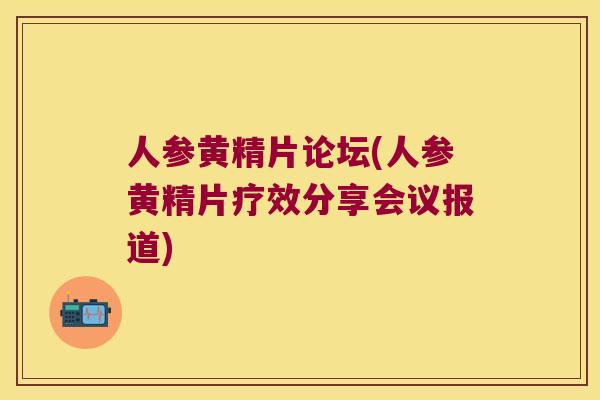人参黄精片论坛(人参黄精片疗效分享会议报道) 人参黄精片论坛(人参黄精片疗效分享会议报道)