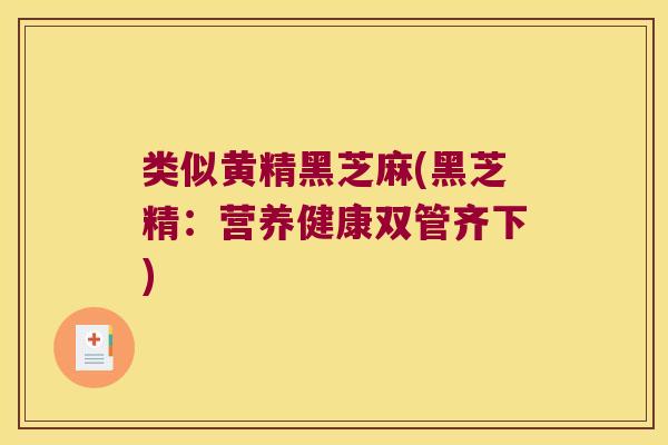 类似黄精黑芝麻(黑芝精:营养健康双管齐下) 类似黄精黑芝麻(黑芝精:营养健康双管齐下)