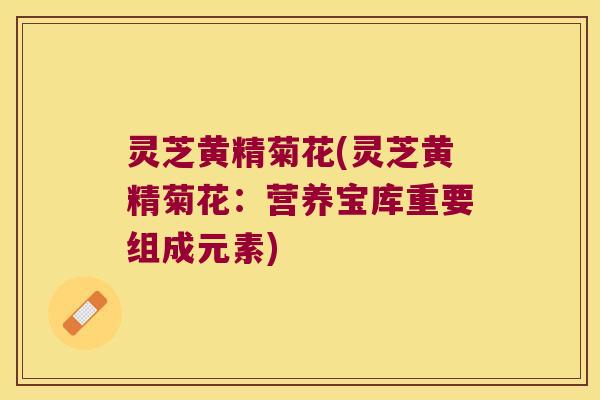 灵芝黄精菊花(灵芝黄精菊花:营养宝库重要组成元素) 灵芝黄精菊花(灵芝黄精菊花:营养宝库重要组成元素)