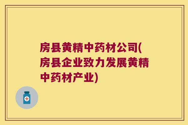 房县黄精材公司(房县企业致力发展黄精材产业)