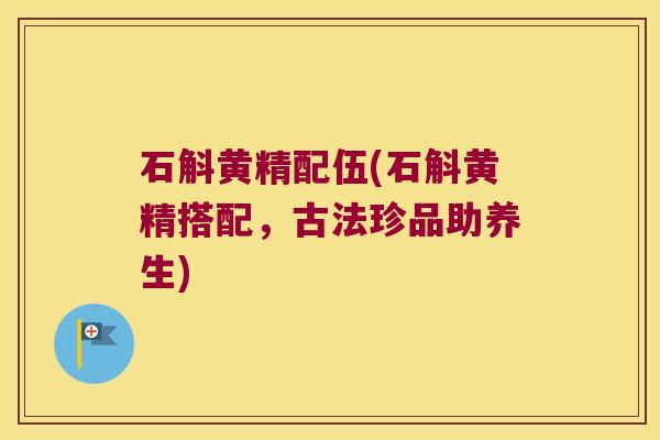 石斛黄精配伍(石斛黄精搭配，古法珍品助养生)