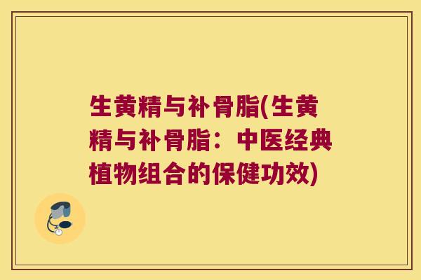 生黄精与补骨脂(生黄精与补骨脂:中医经典植物组合的保健功效) 生黄精与补骨脂(生黄精与补骨脂:中医经典植物组合的保健功效)