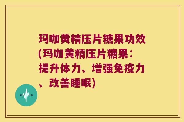 玛咖黄精压片糖果功效(玛咖黄精压片糖果：提升体力、增强力、改善)