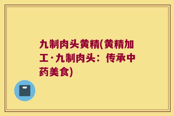 九制肉头黄精(黄精加工·九制肉头：传承美食)