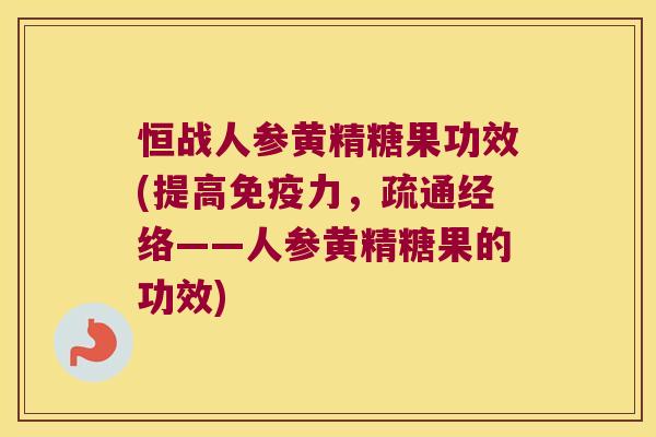恒战人参黄精糖果功效(提高力，疏通经络——人参黄精糖果的功效)