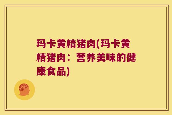 玛卡黄精猪肉(玛卡黄精猪肉:营养美味的健康食品) 玛卡黄精猪肉(玛卡黄精猪肉:营养美味的健康食品)