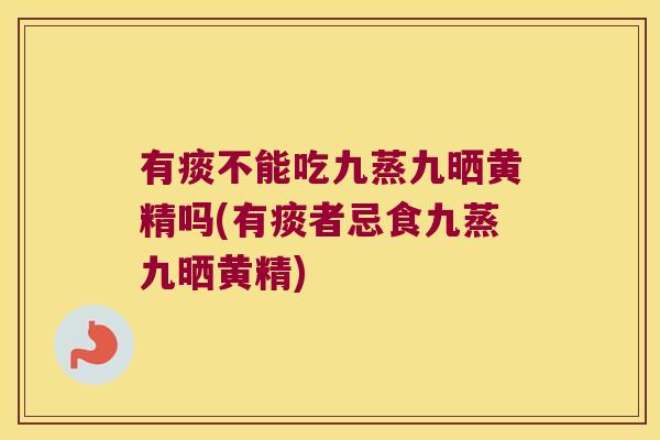 有痰不能吃九蒸九晒黄精吗(有痰者忌食九蒸九晒黄精)