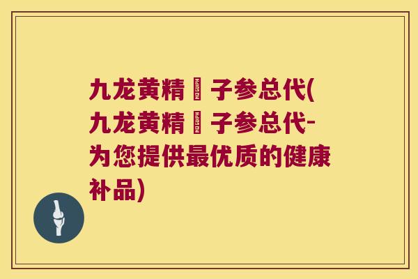 九龙黄精枙子参总代(九龙黄精枙子参总代-为您提供优质的健康补品)