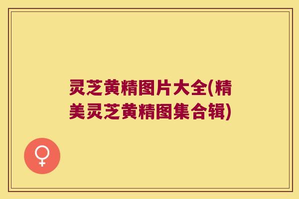 灵芝黄精图片大全(精美灵芝黄精图集合辑)