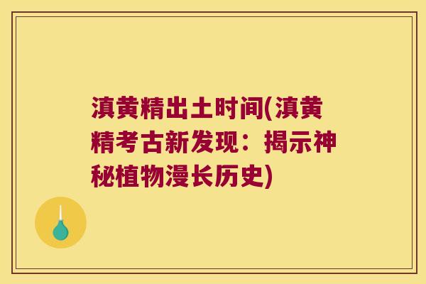 滇黄精出土时间(滇黄精考古新发现:揭示神秘植物漫长历史) 滇黄精出土时间(滇黄精考古新发现:揭示神秘植物漫长历史)