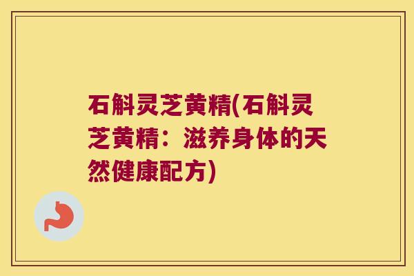 石斛灵芝黄精(石斛灵芝黄精:滋养身体的天然健康配方) 石斛灵芝黄精(石斛灵芝黄精:滋养身体的天然健康配方)