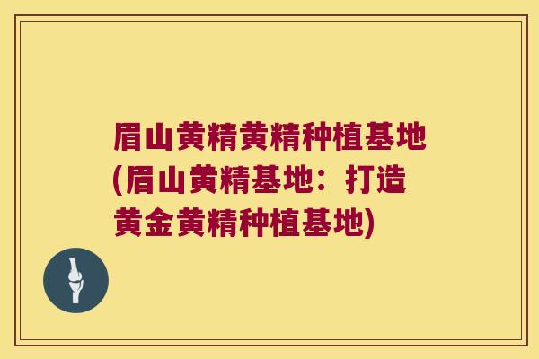 眉山黄精黄精种植基地(眉山黄精基地：打造黄金黄精种植基地)
