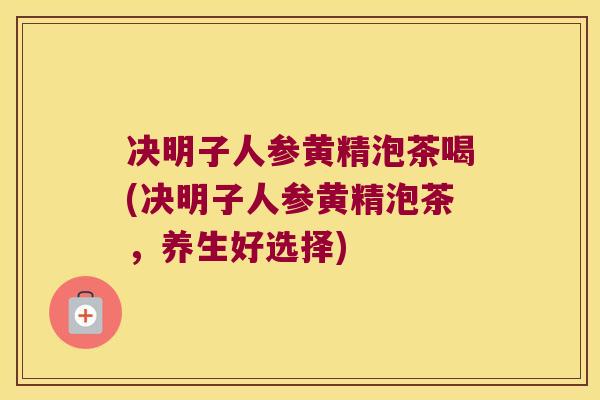 决明子人参黄精泡茶喝(决明子人参黄精泡茶,养生好选择) 决明子人参黄精泡茶喝(决明子人参黄精泡茶,养生好选择)
