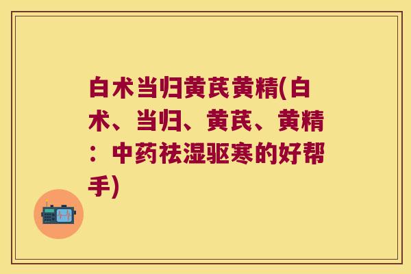 白术当归黄芪黄精(白术、当归、黄芪、黄精：祛湿驱寒的好帮手)