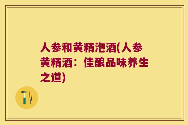 人参和黄精泡酒(人参黄精酒:佳酿品味养生之道) 人参和黄精泡酒(人参黄精酒:佳酿品味养生之道)
