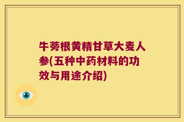 牛蒡根黄精甘草大麦人参(五种材料的功效与用途介绍) 牛蒡根黄精甘草大麦人参(五种材料的功效与用途介绍)