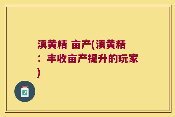 滇黄精 亩产(滇黄精：丰收亩产提升的玩家)