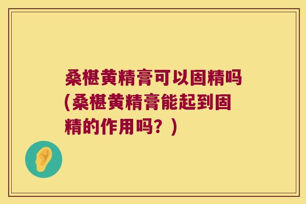 桑椹黄精膏可以固精吗(桑椹黄精膏能起到固精的作用吗？)
