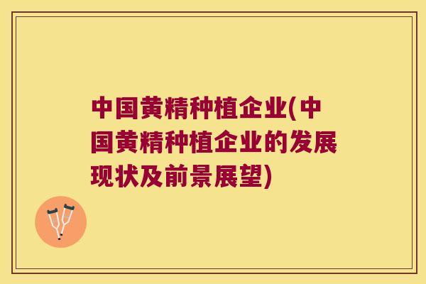 中国黄精种植企业(中国黄精种植企业的发展现状及前景展望)