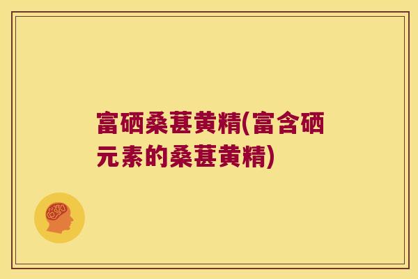 富硒桑葚黄精(富含硒元素的桑葚黄精) 富硒桑葚黄精(富含硒元素的桑葚黄精)