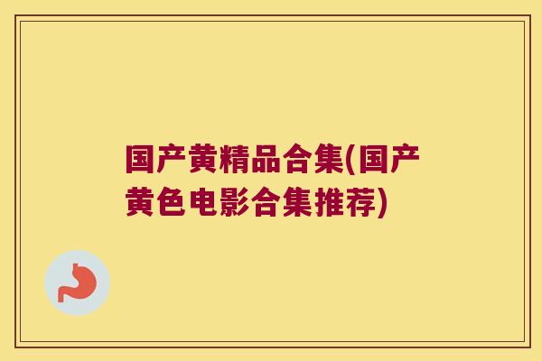国产黄精品合集(国产黄色电影合集推荐)
