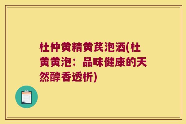杜仲黄精黄芪泡酒(杜黄黄泡：品味健康的天然醇香透析)