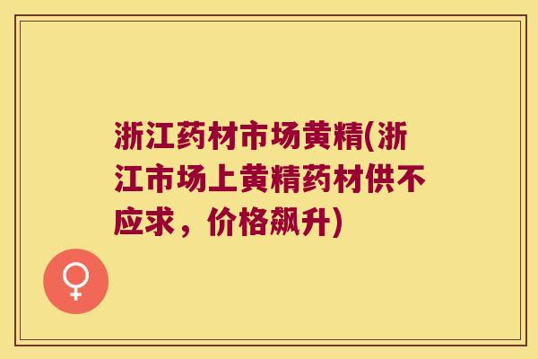 浙江药材市场黄精(浙江市场上黄精药材供不应求,价格飙升) 浙江药材市场黄精(浙江市场上黄精药材供不应求,价格飙升)
