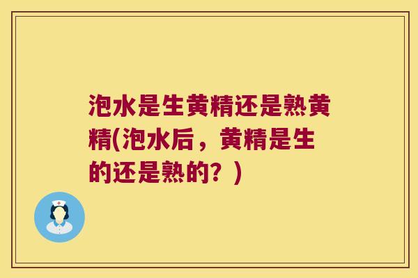 泡水是生黄精还是熟黄精(泡水后，黄精是生的还是熟的？)