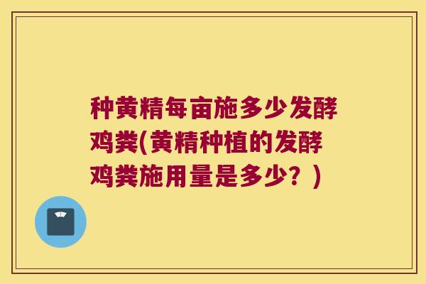 种黄精每亩施多少发酵鸡粪(黄精种植的发酵鸡粪施用量是多少?) 种黄精每亩施多少发酵鸡粪(黄精种植的发酵鸡粪施用量是多少?)