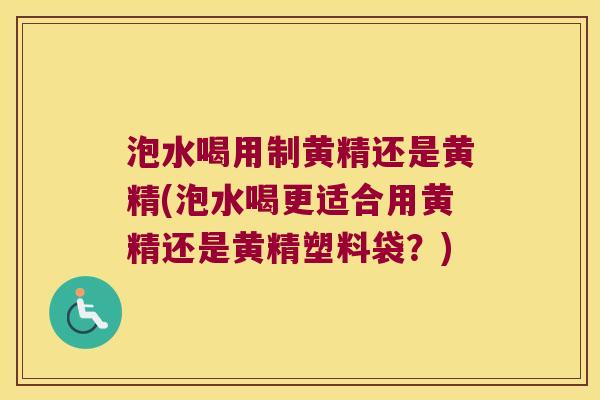 泡水喝用制黄精还是黄精(泡水喝更适合用黄精还是黄精塑料袋？)