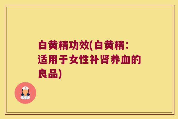 白黄精功效(白黄精：适用于女性补的良品)