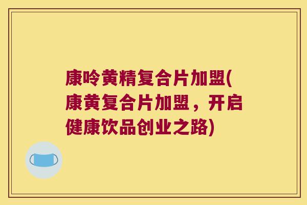 康呤黄精复合片加盟(康黄复合片加盟,开启健康饮品创业之路) 康呤黄精复合片加盟(康黄复合片加盟,开启健康饮品创业之路)