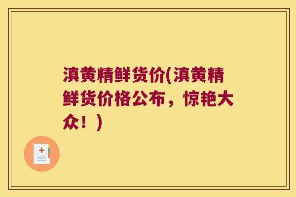滇黄精鲜货价(滇黄精鲜货价格公布,惊艳大众!) 滇黄精鲜货价(滇黄精鲜货价格公布,惊艳大众!)