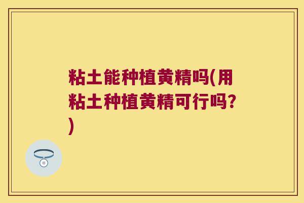 粘土能种植黄精吗(用粘土种植黄精可行吗?) 粘土能种植黄精吗(用粘土种植黄精可行吗?)