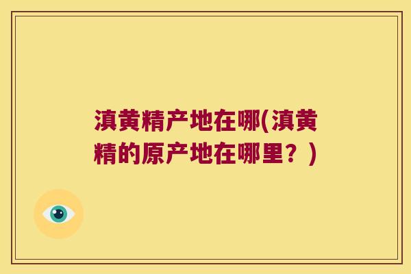 滇黄精产地在哪(滇黄精的原产地在哪里?) 滇黄精产地在哪(滇黄精的原产地在哪里?)