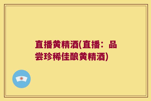 直播黄精酒(直播:品尝珍稀佳酿黄精酒) 直播黄精酒(直播:品尝珍稀佳酿黄精酒)