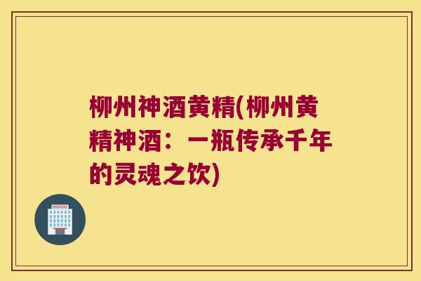 柳州神酒黄精(柳州黄精神酒:一瓶传承千年的灵魂之饮) 柳州神酒黄精(柳州黄精神酒:一瓶传承千年的灵魂之饮)