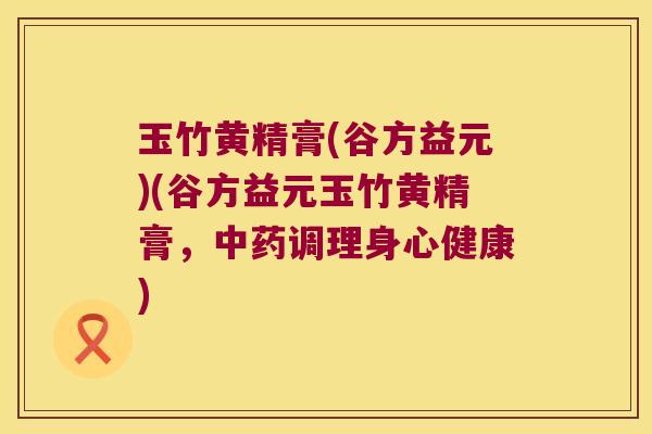 玉竹黄精膏(谷方益元)(谷方益元玉竹黄精膏，调理身心健康)