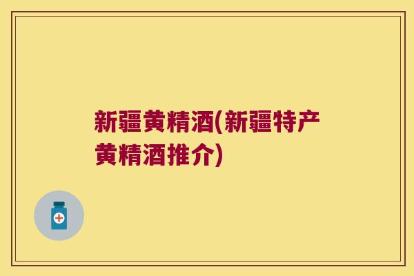 新疆黄精酒(新疆特产黄精酒推介)
