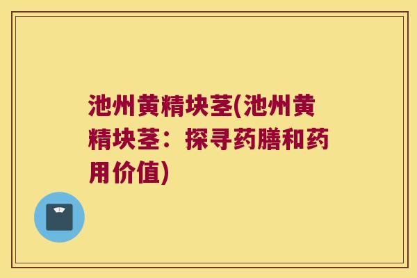池州黄精块茎(池州黄精块茎：探寻药膳和药用价值)