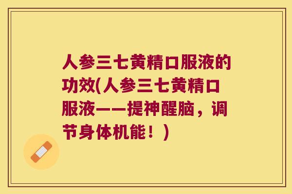 人参三七黄精口服液的功效(人参三七黄精口服液——提神醒脑，调节身体机能！)