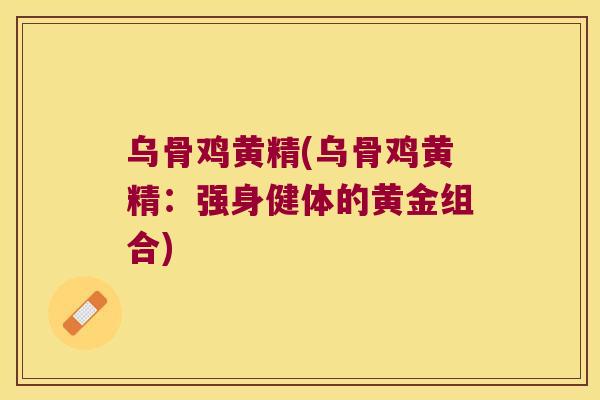 乌骨鸡黄精(乌骨鸡黄精：强身健体的黄金组合)