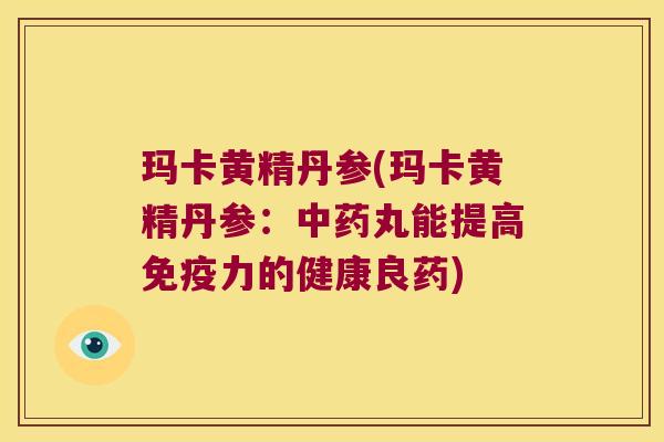 玛卡黄精丹参(玛卡黄精丹参:丸能提高力的健康良药) 玛卡黄精丹参(玛卡黄精丹参:丸能提高力的健康良药)