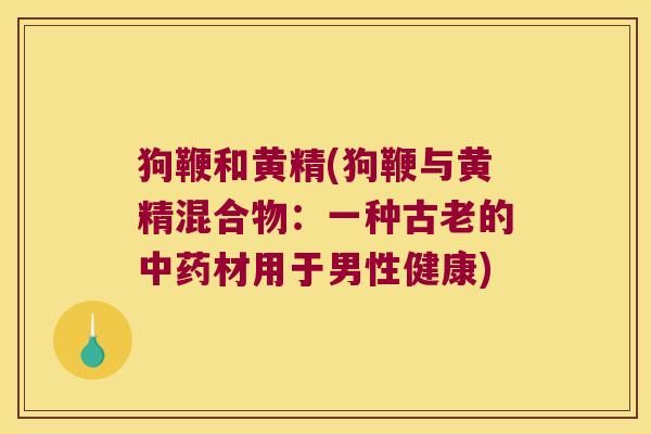 狗鞭和黄精(狗鞭与黄精混合物:一种古老的材用于男性健康) 狗鞭和黄精(狗鞭与黄精混合物:一种古老的材用于男性健康)