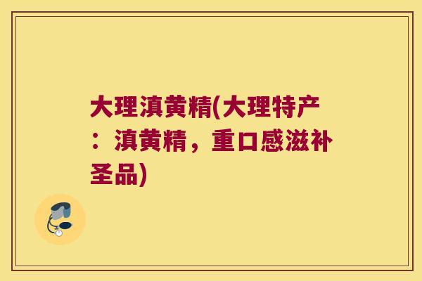 大理滇黄精(大理特产:滇黄精,重口感滋补圣品) 大理滇黄精(大理特产:滇黄精,重口感滋补圣品)
