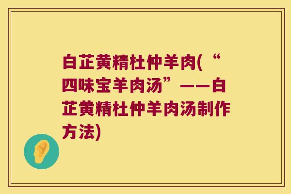 白芷黄精杜仲羊肉(“四味宝羊肉汤”——白芷黄精杜仲羊肉汤制作方法) 白芷黄精杜仲羊肉(“四味宝羊肉汤”——白芷黄精杜仲羊肉汤制作方法)