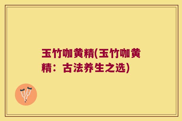 玉竹咖黄精(玉竹咖黄精：古法养生之选)