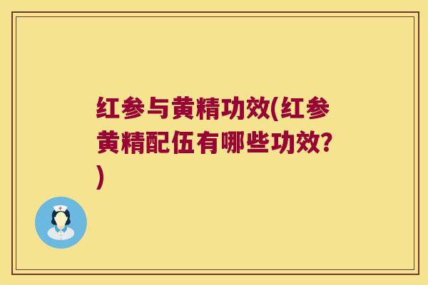 红参与黄精功效(红参黄精配伍有哪些功效？)